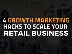 4 Growth Marketing Hacks to Scale Your Retail Business